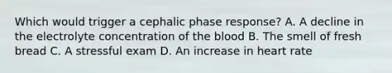 Which would trigger a cephalic phase response? A. A decline in the electrolyte concentration of the blood B. The smell of fresh bread C. A stressful exam D. An increase in heart rate