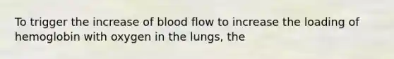 To trigger the increase of blood flow to increase the loading of hemoglobin with oxygen in the lungs, the