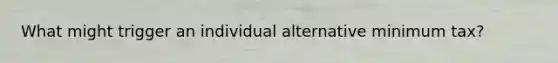 What might trigger an individual alternative minimum tax?