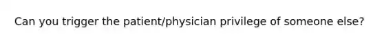 Can you trigger the patient/physician privilege of someone else?