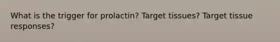 What is the trigger for prolactin? Target tissues? Target tissue responses?