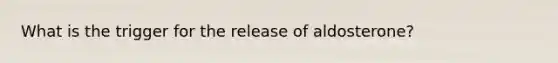 What is the trigger for the release of aldosterone?