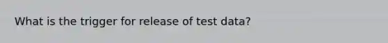 What is the trigger for release of test data?