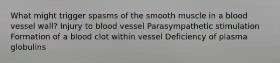 What might trigger spasms of the smooth muscle in a blood vessel wall? Injury to blood vessel Parasympathetic stimulation Formation of a blood clot within vessel Deficiency of plasma globulins