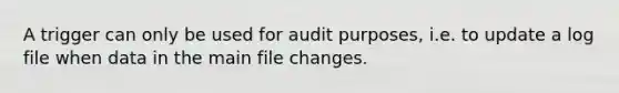 A trigger can only be used for audit purposes, i.e. to update a log file when data in the main file changes.