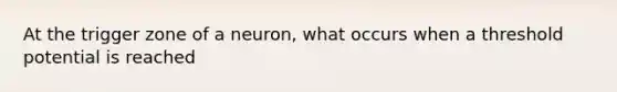 At the trigger zone of a neuron, what occurs when a threshold potential is reached
