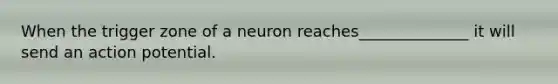 When the trigger zone of a neuron reaches______________ it will send an action potential.