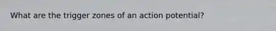 What are the trigger zones of an action potential?