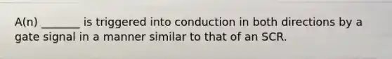 A(n) _______ is triggered into conduction in both directions by a gate signal in a manner similar to that of an SCR.