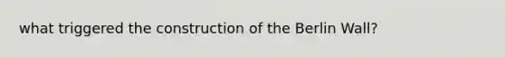 what triggered the construction of the Berlin Wall?