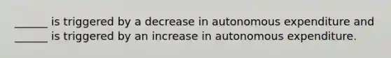 ​______ is triggered by a decrease in autonomous expenditure and​ ______ is triggered by an increase in autonomous expenditure.