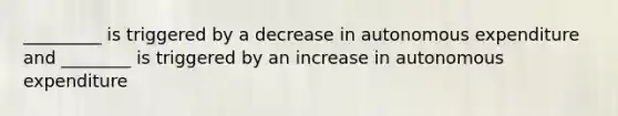 _________ is triggered by a decrease in autonomous expenditure and ________ is triggered by an increase in autonomous expenditure