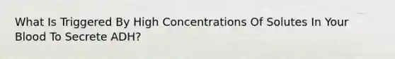 What Is Triggered By High Concentrations Of Solutes In Your Blood To Secrete ADH?