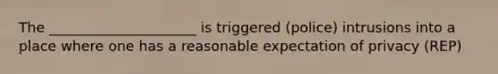 The _____________________ is triggered (police) intrusions into a place where one has a reasonable expectation of privacy (REP)