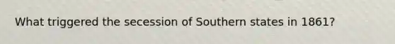 What triggered the secession of Southern states in 1861?