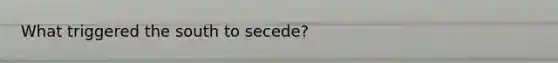 What triggered the south to secede?