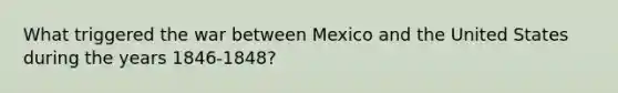 What triggered the war between Mexico and the United States during the years 1846-1848?