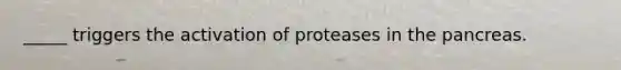 _____ triggers the activation of proteases in the pancreas.