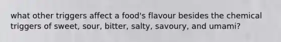 what other triggers affect a food's flavour besides the chemical triggers of sweet, sour, bitter, salty, savoury, and umami?