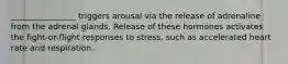 ________________ triggers arousal via the release of adrenaline from the adrenal glands. Release of these hormones activates the fight-or-flight responses to stress, such as accelerated heart rate and respiration.