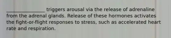 ________________ triggers arousal via the release of adrenaline from the adrenal glands. Release of these hormones activates the fight-or-flight responses to stress, such as accelerated heart rate and respiration.