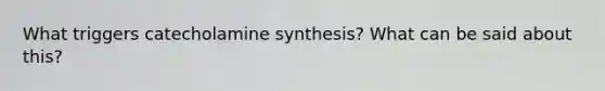 What triggers catecholamine synthesis? What can be said about this?