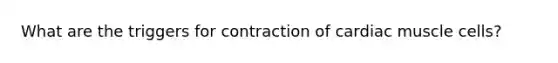 What are the triggers for contraction of cardiac muscle cells?