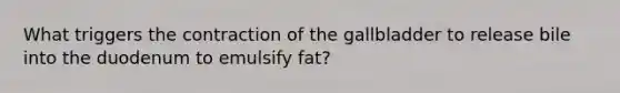 What triggers the contraction of the gallbladder to release bile into the duodenum to emulsify fat?