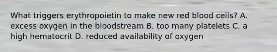 What triggers erythropoietin to make new red blood cells? A. excess oxygen in the bloodstream B. too many platelets C. a high hematocrit D. reduced availability of oxygen
