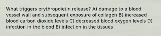 What triggers erythropoietin release? A) damage to a blood vessel wall and subsequent exposure of collagen B) increased blood carbon dioxide levels C) decreased blood oxygen levels D) infection in the blood E) infection in the tissues