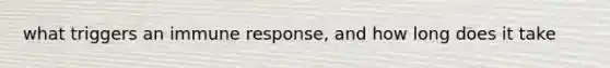 what triggers an immune response, and how long does it take