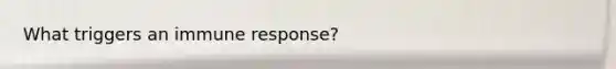 What triggers an immune response?