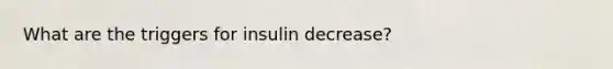 What are the triggers for insulin decrease?