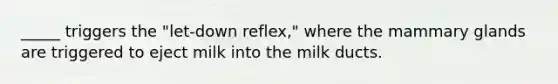 _____ triggers the "let-down reflex," where the mammary glands are triggered to eject milk into the milk ducts.