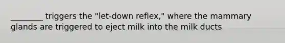 ________ triggers the "let-down reflex," where the mammary glands are triggered to eject milk into the milk ducts