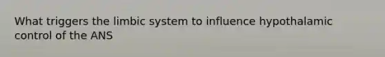 What triggers the limbic system to influence hypothalamic control of the ANS