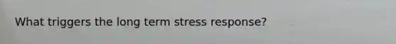 What triggers the long term stress response?