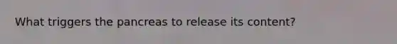 What triggers the pancreas to release its content?