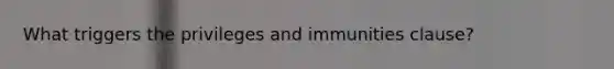 What triggers the privileges and immunities clause?