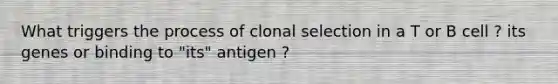 What triggers the process of clonal selection in a T or B cell ? its genes or binding to "its" antigen ?