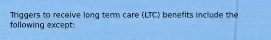 Triggers to receive long term care (LTC) benefits include the following except: