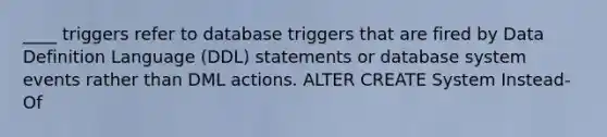 ____ triggers refer to database triggers that are fired by Data Definition Language (DDL) statements or database system events rather than DML actions. ALTER CREATE System Instead-Of