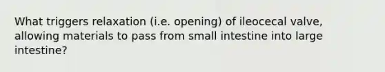 What triggers relaxation (i.e. opening) of ileocecal valve, allowing materials to pass from small intestine into large intestine?