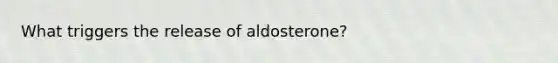 What triggers the release of aldosterone?