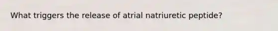 What triggers the release of atrial natriuretic peptide?