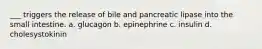 ___ triggers the release of bile and pancreatic lipase into the small intestine. a. glucagon b. epinephrine c. insulin d. cholesystokinin