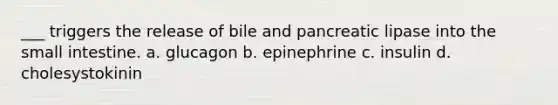 ___ triggers the release of bile and pancreatic lipase into the small intestine. a. glucagon b. epinephrine c. insulin d. cholesystokinin