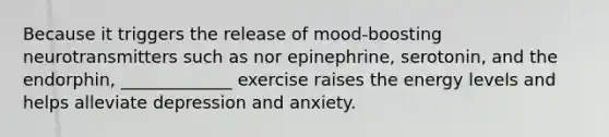 Because it triggers the release of mood-boosting neurotransmitters such as nor epinephrine, serotonin, and the endorphin, _____________ exercise raises the energy levels and helps alleviate depression and anxiety.