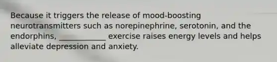 Because it triggers the release of mood-boosting neurotransmitters such as norepinephrine, serotonin, and the endorphins, ____________ exercise raises energy levels and helps alleviate depression and anxiety.