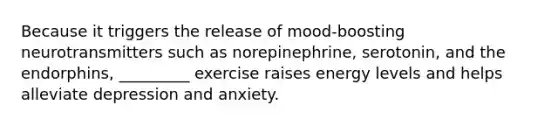 Because it triggers the release of mood-boosting neurotransmitters such as norepinephrine, serotonin, and the endorphins, _________ exercise raises energy levels and helps alleviate depression and anxiety.